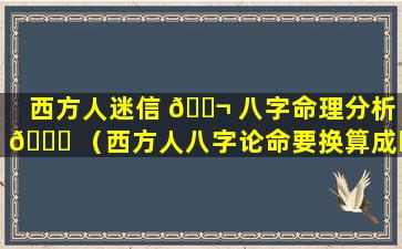 西方人迷信 🐬 八字命理分析 💐 （西方人八字论命要换算成时间怎么算）